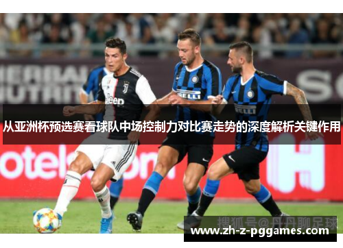 从亚洲杯预选赛看球队中场控制力对比赛走势的深度解析关键作用 从亚洲杯预选赛看球队中场控制力对比赛走势的深度解析关键作用