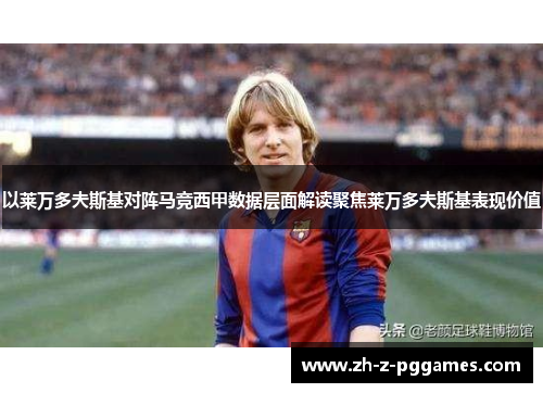 以莱万多夫斯基对阵马竞西甲数据层面解读聚焦莱万多夫斯基表现价值 以莱万多夫斯基对阵马竞西甲数据层面解读聚焦莱万多夫斯基表现价值