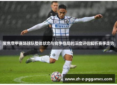 聚焦意甲赛场球队整体状态与竞争格局的深度评估解析赛季走势