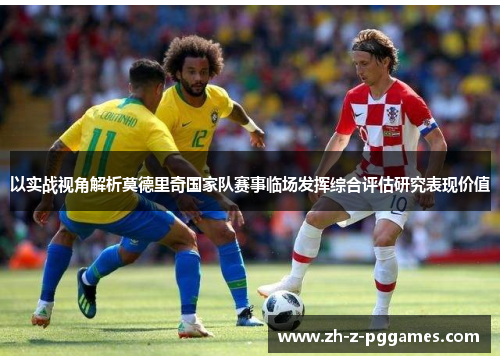 以实战视角解析莫德里奇国家队赛事临场发挥综合评估研究表现价值