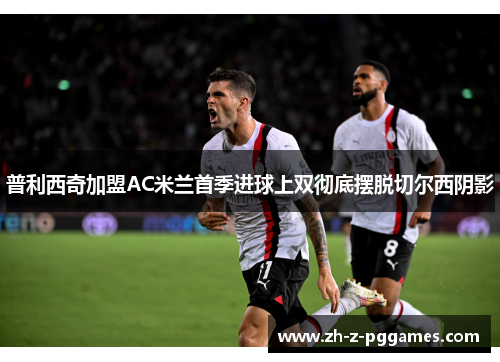 普利西奇加盟AC米兰首季进球上双彻底摆脱切尔西阴影