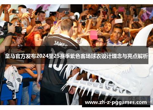 皇马官方发布2024至25赛季紫色客场球衣设计理念与亮点解析
