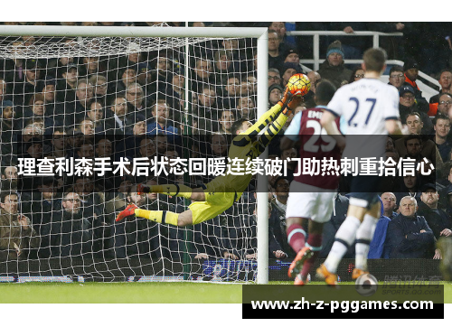 理查利森手术后状态回暖连续破门助热刺重拾信心 理查利森手术后状态回暖连续破门助热刺重拾信心