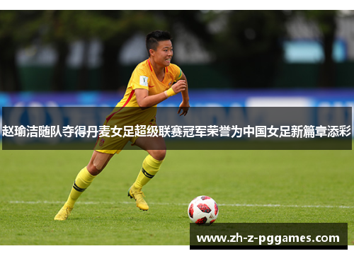 赵瑜洁随队夺得丹麦女足超级联赛冠军荣誉为中国女足新篇章添彩