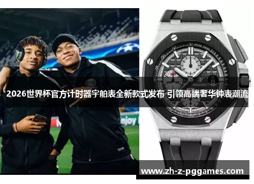 2026世界杯官方计时器宇舶表全新款式发布 引领高端奢华钟表潮流
