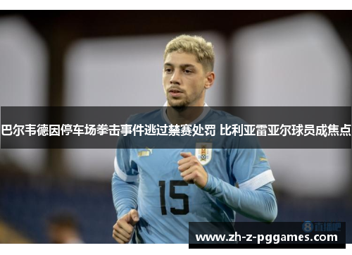 巴尔韦德因停车场拳击事件逃过禁赛处罚 比利亚雷亚尔球员成焦点 巴尔韦德因停车场拳击事件逃过禁赛处罚 比利亚雷亚尔球员成焦点