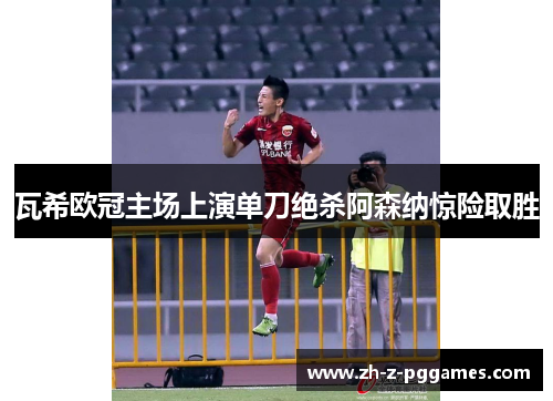 瓦希欧冠主场上演单刀绝杀阿森纳惊险取胜 瓦希欧冠主场上演单刀绝杀阿森纳惊险取胜