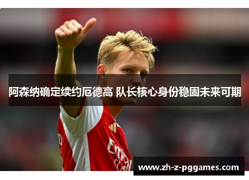 阿森纳确定续约厄德高 队长核心身份稳固未来可期 阿森纳确定续约厄德高 队长核心身份稳固未来可期