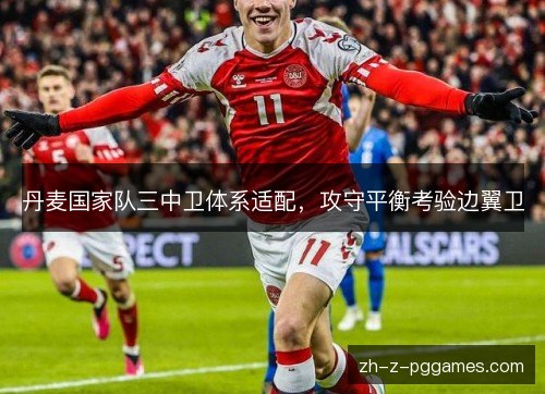 丹麦国家队三中卫体系适配，攻守平衡考验边翼卫