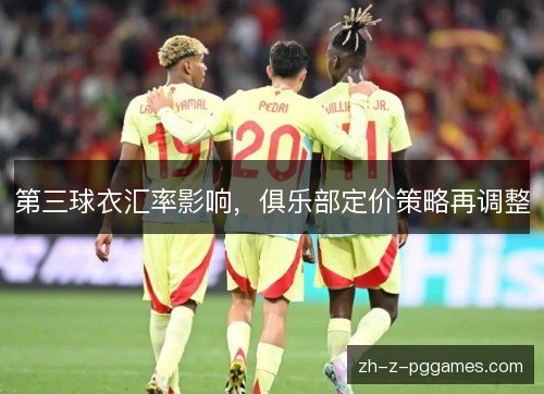 第三球衣汇率影响，俱乐部定价策略再调整